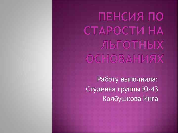 ПЕНСИЯ ПО СТАРОСТИ НА ЛЬГОТНЫХ ОСНОВАНИЯХ Работу выполнила: Студенка группы Ю-43 Колбушкова Инга 