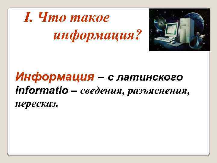 І. Что такое информация? Информация – с латинского informatio – сведения, разъяснения, пересказ. 