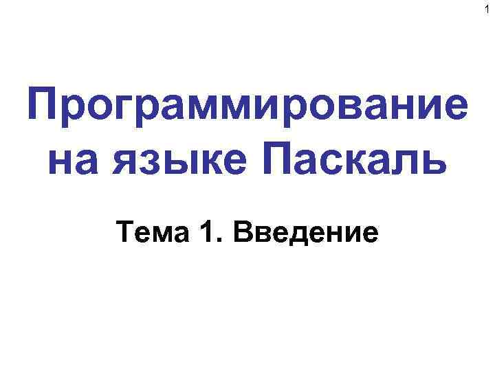 1 Программирование на языке Паскаль Тема 1. Введение 