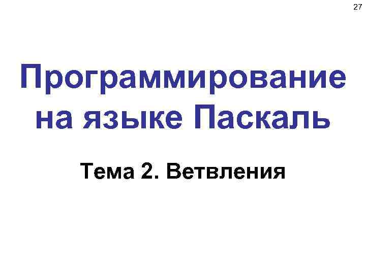 27 Программирование на языке Паскаль Тема 2. Ветвления 