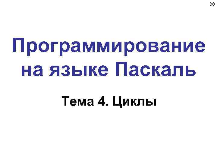 38 Программирование на языке Паскаль Тема 4. Циклы 