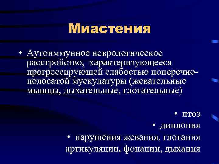 Миастения • Аутоиммунное неврологическое расстройство, характеризующееся прогрессирующей слабостью поперечнополосатой мускулатуры (жевательные мышцы, дыхательные, глотательные)
