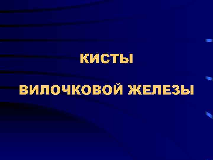 КИСТЫ ВИЛОЧКОВОЙ ЖЕЛЕЗЫ 