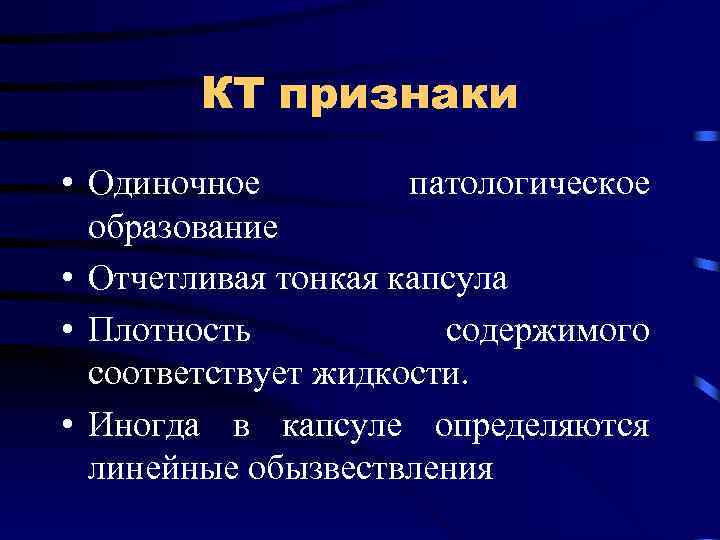 КТ признаки • Одиночное патологическое образование • Отчетливая тонкая капсула • Плотность содержимого соответствует