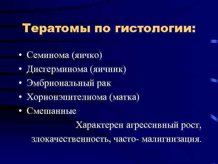 Тератомы по гистологии: • • • Семинома (яичко) Дисгерминома (яичник) Эмбриональный рак Хорионэпителиома (матка)
