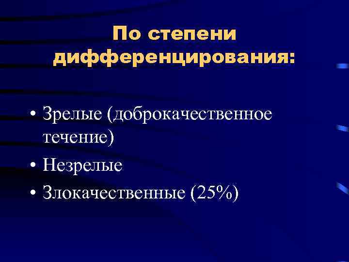 По степени дифференцирования: • Зрелые (доброкачественное течение) • Незрелые • Злокачественные (25%) 
