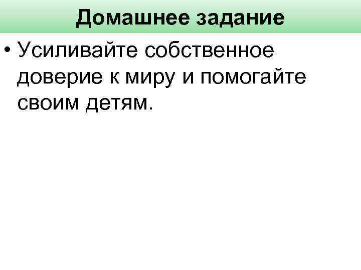 Домашнее задание • Усиливайте собственное доверие к миру и помогайте своим детям. 