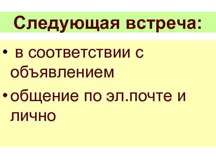 Следующая встреча: • в соответствии с объявлением • общение по эл. почте и лично