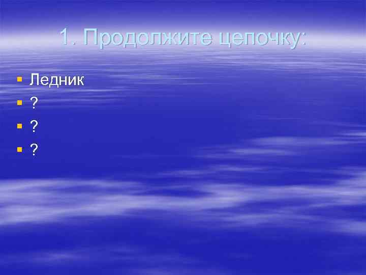 1. Продолжите цепочку: § § Ледник ? ? ? 