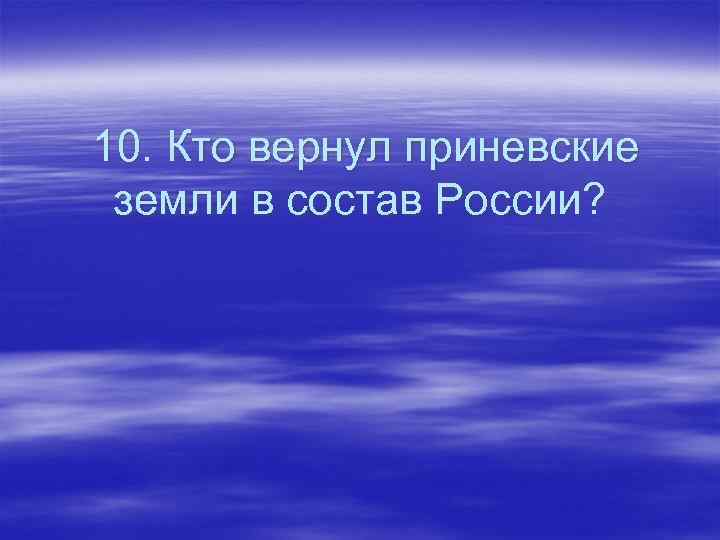  10. Кто вернул приневские земли в состав России? 