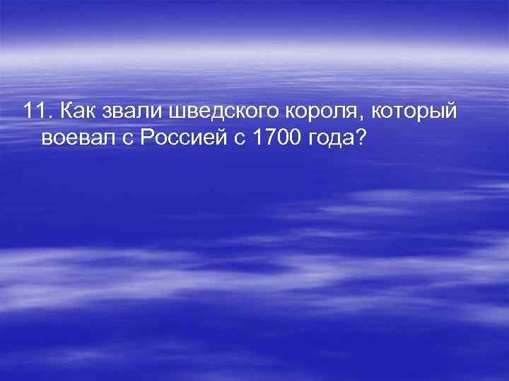 11. Как звали шведского короля, который воевал с Россией с 1700 года? 