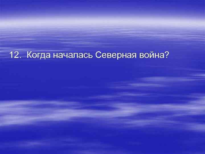 12. Когда началась Северная война? 