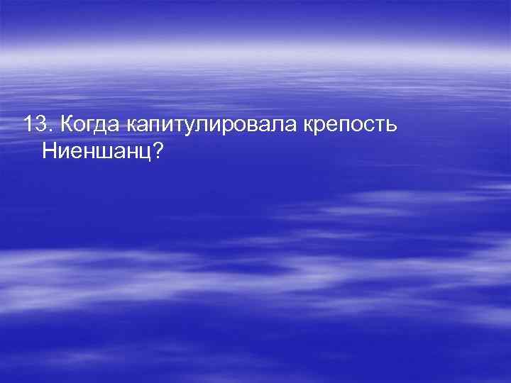 13. Когда капитулировала крепость Ниеншанц? 