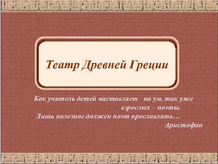 Театр Древней Греции Как учитель детей наставляет на ум, так уже взрослых – поэты.