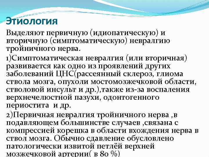 Этиология Выделяют первичную (идиопатическую) и вторичную (симптоматическую) невралгию тройничного нерва. 1)Симптоматическая невралгия (или вторичная)