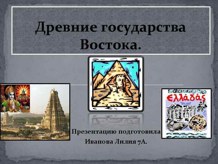 Древние государства Востока. Презентацию подготовила Иванова Лилия 7 А. 