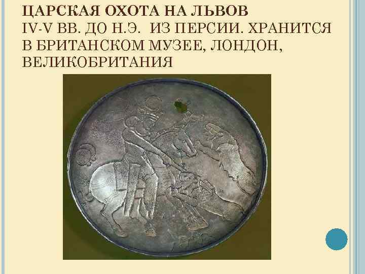 ЦАРСКАЯ ОХОТА НА ЛЬВОВ IV-V ВВ. ДО Н. Э. ИЗ ПЕРСИИ. ХРАНИТСЯ В БРИТАНСКОМ