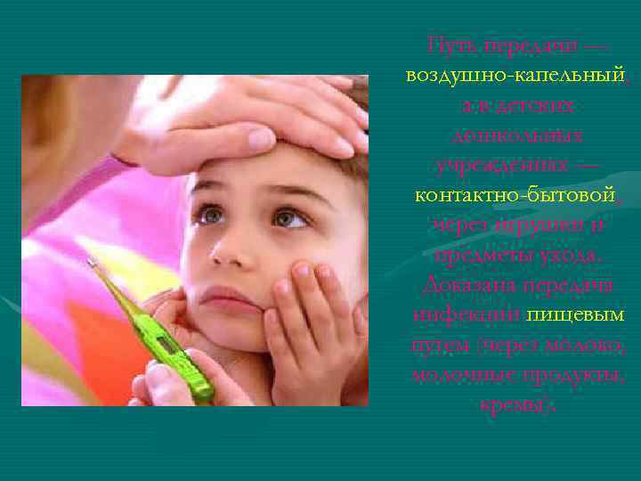 Путь передачи — воздушно-капельный, а в детских дошкольных учреждениях — контактно-бытовой, через игрушки и