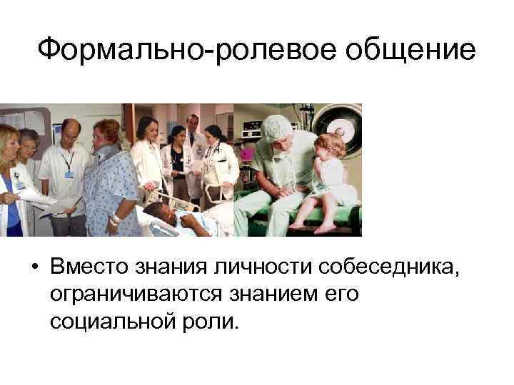 Формально-ролевое общение • Вместо знания личности собеседника, ограничиваются знанием его социальной роли. 