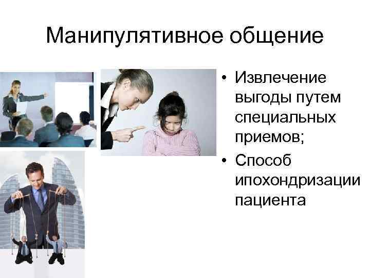 Манипулятивное общение • Извлечение выгоды путем специальных приемов; • Способ ипохондризации пациента 