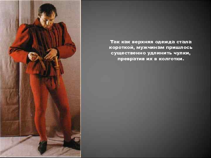 Так как верхняя одежда стала короткой, мужчинам пришлось существенно удлинить чулки, превратив их в