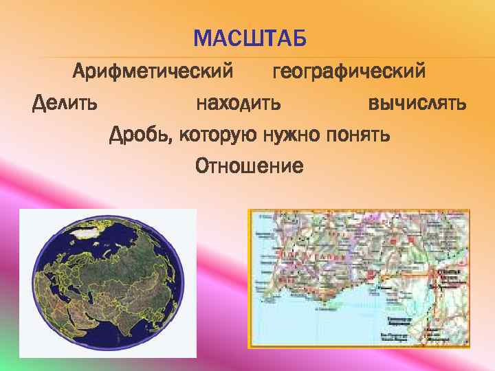 МАСШТАБ Арифметический географический Делить находить вычислять Дробь, которую нужно понять Отношение 