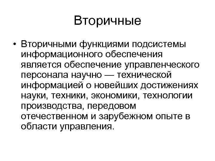 Вторичные • Вторичными функциями подсистемы информационного обеспечения является обеспечение управленческого персонала научно — технической