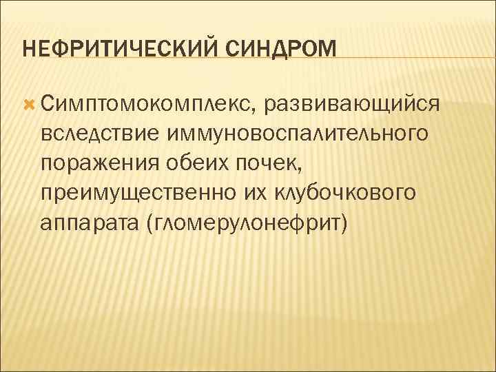 НЕФРИТИЧЕСКИЙ СИНДРОМ Симптомокомплекс, развивающийся вследствие иммуновоспалительного поражения обеих почек, преимущественно их клубочкового аппарата (гломерулонефрит)