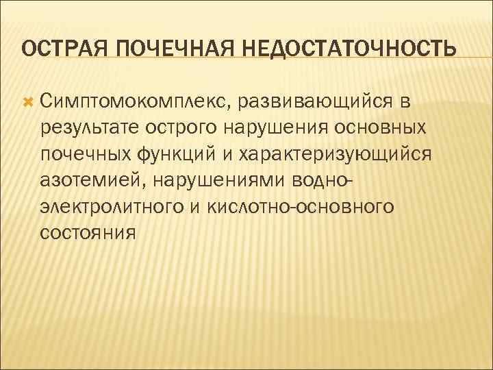 ОСТРАЯ ПОЧЕЧНАЯ НЕДОСТАТОЧНОСТЬ Симптомокомплекс, развивающийся в результате острого нарушения основных почечных функций и характеризующийся