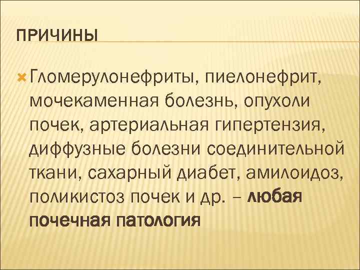 ПРИЧИНЫ Гломерулонефриты, пиелонефрит, мочекаменная болезнь, опухоли почек, артериальная гипертензия, диффузные болезни соединительной ткани, сахарный