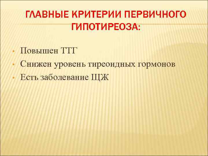 ГЛАВНЫЕ КРИТЕРИИ ПЕРВИЧНОГО ГИПОТИРЕОЗА: • • • Повышен ТТГ Снижен уровень тиреоидных гормонов Есть