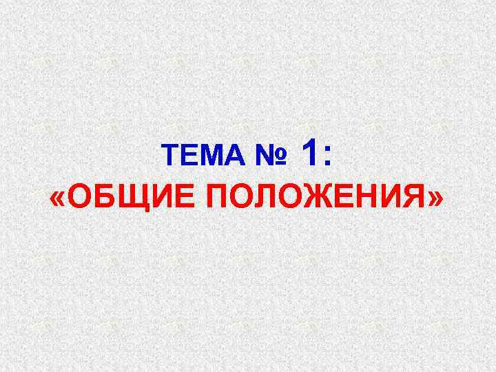 ТЕМА № 1: «ОБЩИЕ ПОЛОЖЕНИЯ» 