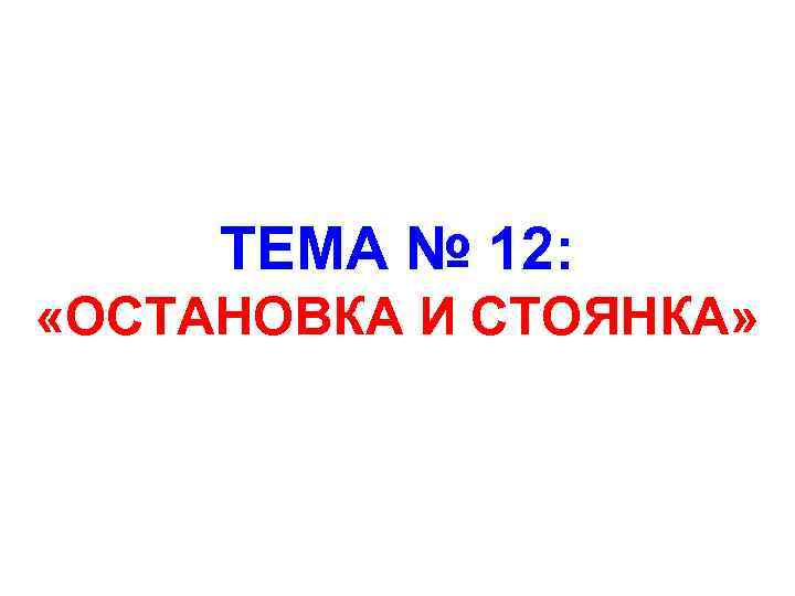 ТЕМА № 12: «ОСТАНОВКА И СТОЯНКА» 