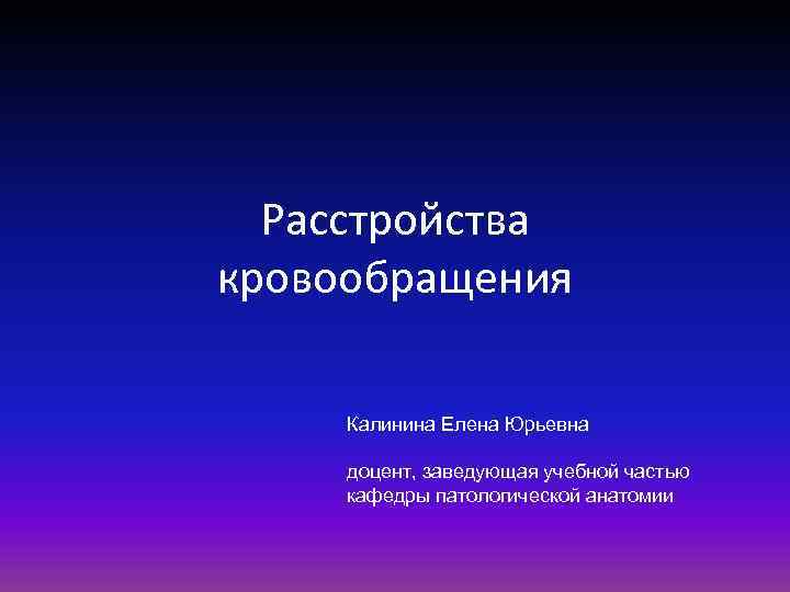 Расстройства кровообращения Калинина Елена Юрьевна доцент, заведующая учебной частью кафедры патологической анатомии 