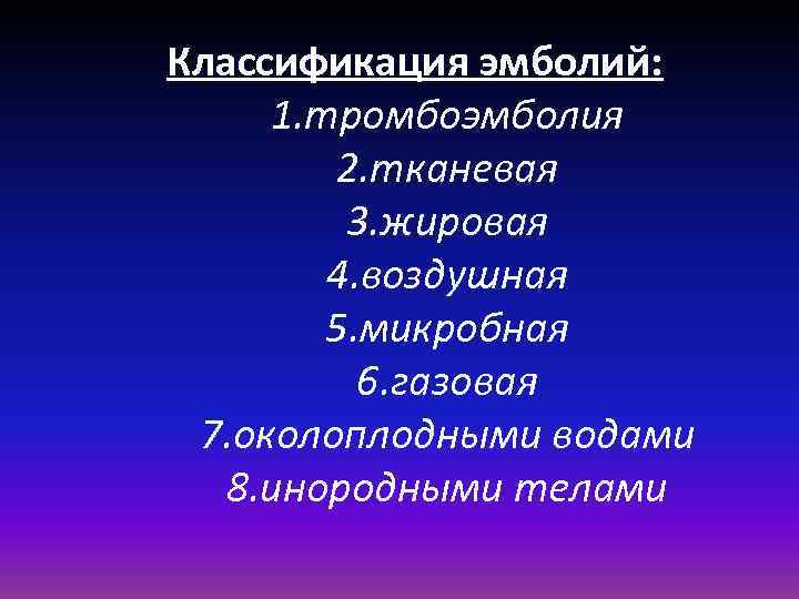 Классификация эмболий: 1. тромбоэмболия 2. тканевая 3. жировая 4. воздушная 5. микробная 6. газовая