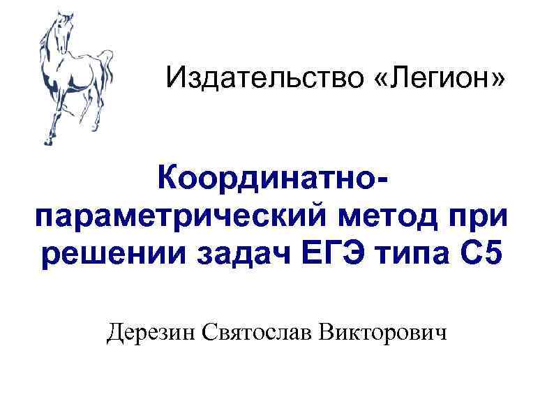 Издательство «Легион» Координатнопараметрический метод при решении задач ЕГЭ типа С 5 Дерезин Святослав Викторович