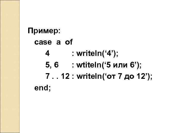 Пример: case a of 4 : writeln(‘ 4’); 5, 6 : wtiteln(‘ 5 или