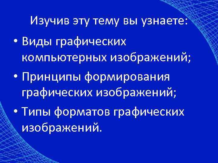 Изучив эту тему вы узнаете: • Виды графических компьютерных изображений; • Принципы формирования графических