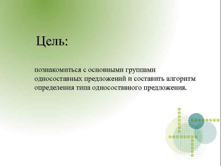 Цель: познакомиться с основными группами односоставных предложений и составить алгоритм определения типа односоставного предложения.