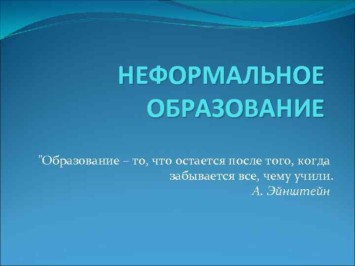 НЕФОРМАЛЬНОЕ ОБРАЗОВАНИЕ "Образование – то, что остается после того, когда забывается все, чему учили.