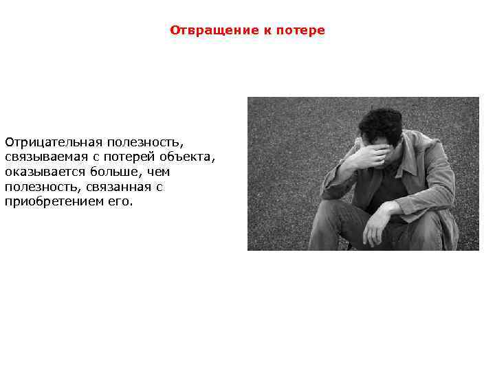 Отвращение к потере Отрицательная полезность, связываемая с потерей объекта, оказывается больше, чем полезность, связанная
