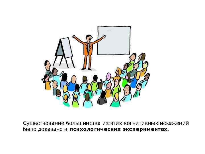Существование большинства из этих когнитивных искажений было доказано в психологических экспериментах. 