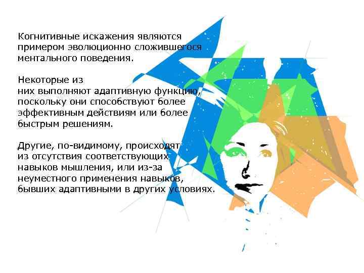 Когнитивные искажения являются примером эволюционно сложившегося ментального поведения. Некоторые из них выполняют адаптивную функцию,