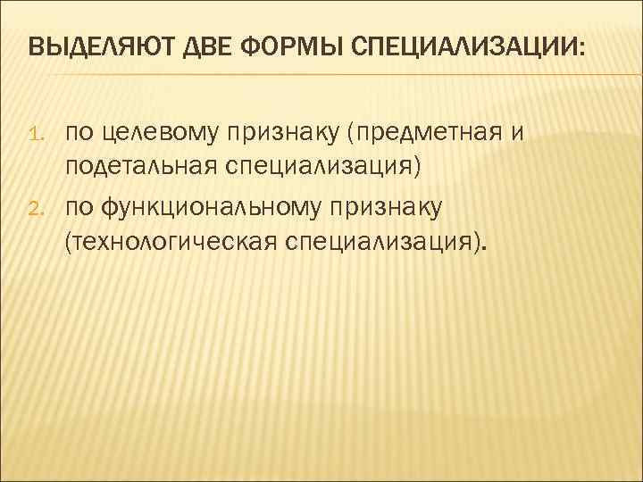 ВЫДЕЛЯЮТ ДВЕ ФОРМЫ СПЕЦИАЛИЗАЦИИ: 1. 2. по целевому признаку (предметная и подетальная специализация) по
