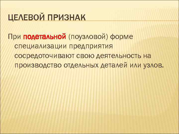ЦЕЛЕВОЙ ПРИЗНАК При подетальной (поузловой) форме специализации предприятия сосредоточивают свою деятельность на производство отдельных