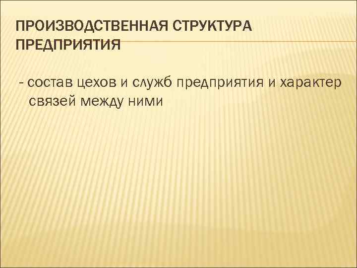 ПРОИЗВОДСТВЕННАЯ СТРУКТУРА ПРЕДПРИЯТИЯ - состав цехов и служб предприятия и характер связей между ними