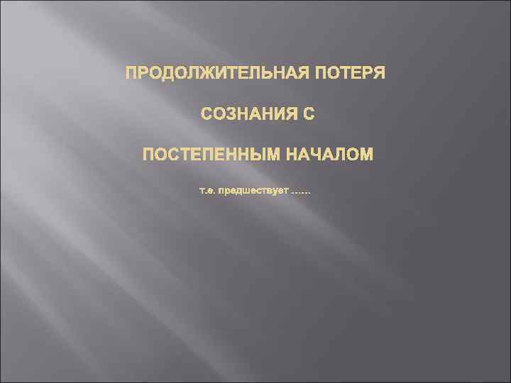 ПРОДОЛЖИТЕЛЬНАЯ ПОТЕРЯ СОЗНАНИЯ С ПОСТЕПЕННЫМ НАЧАЛОМ т. е. предшествует …… 