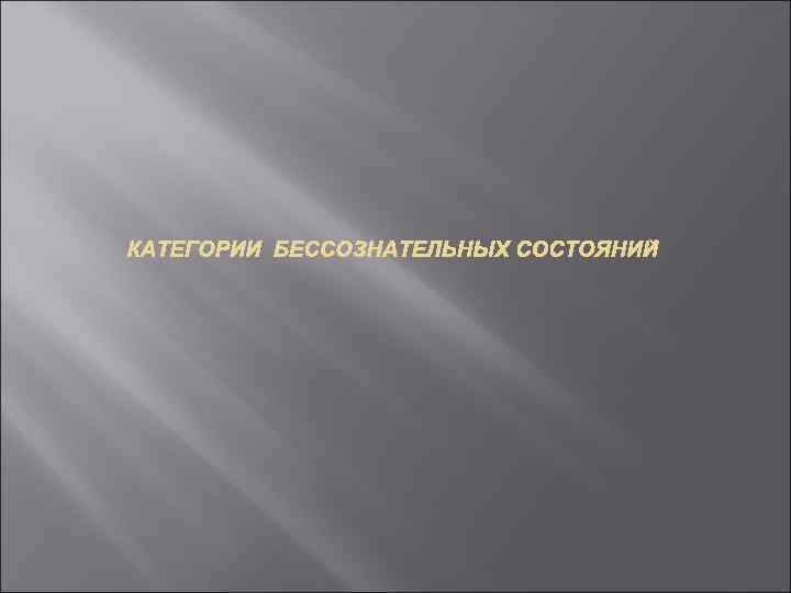 КАТЕГОРИИ БЕССОЗНАТЕЛЬНЫХ СОСТОЯНИЙ 