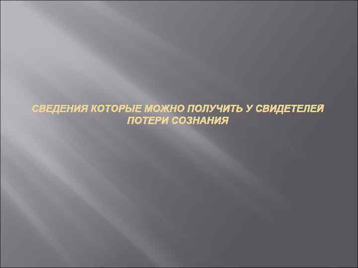 СВЕДЕНИЯ КОТОРЫЕ МОЖНО ПОЛУЧИТЬ У СВИДЕТЕЛЕЙ ПОТЕРИ СОЗНАНИЯ 