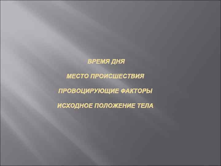 ВРЕМЯ ДНЯ МЕСТО ПРОИСШЕСТВИЯ ПРОВОЦИРУЮЩИЕ ФАКТОРЫ ИСХОДНОЕ ПОЛОЖЕНИЕ ТЕЛА 